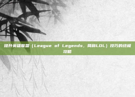 提升英雄联盟（League of Legends，简称LOL）技巧的终极攻略