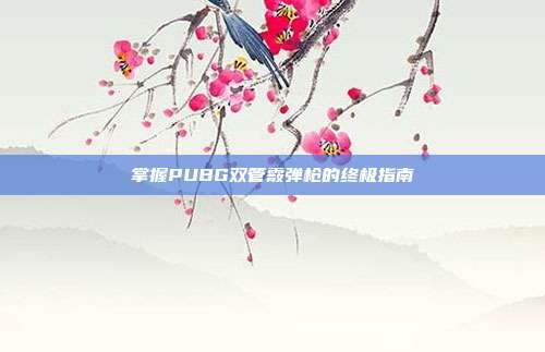 掌握PUBG双管霰弹枪的终极指南