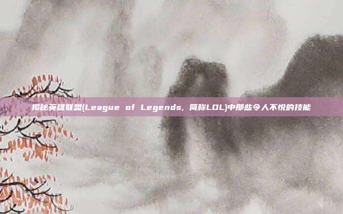 揭秘英雄联盟(League of Legends, 简称LOL)中那些令人不悦的技能