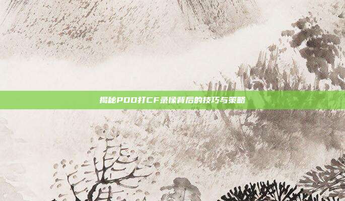揭秘PDD打CF录像背后的技巧与策略