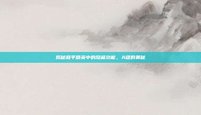 揭秘和平精英中的隐藏功能,A键的奥秘