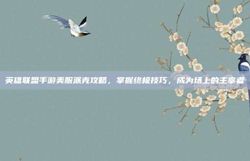 英雄联盟手游美服派克攻略，掌握终极技巧，成为场上的主宰者