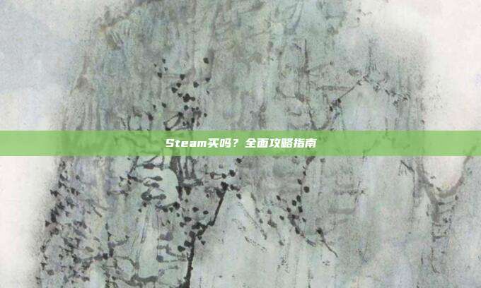 Steam买吗?全面攻略指南
