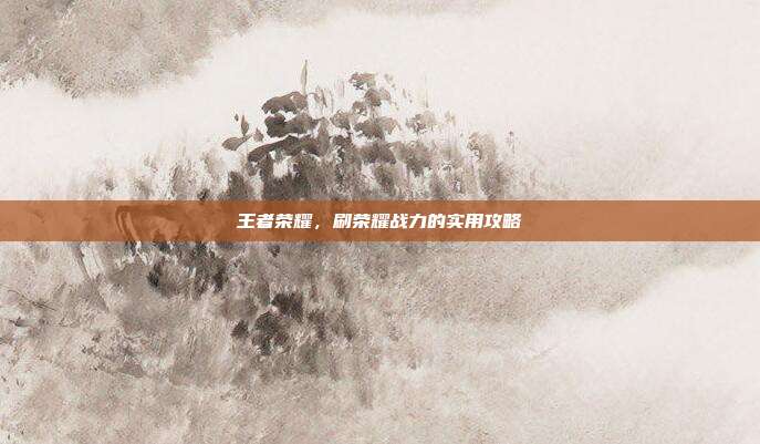 王者荣耀，刷荣耀战力的实用攻略