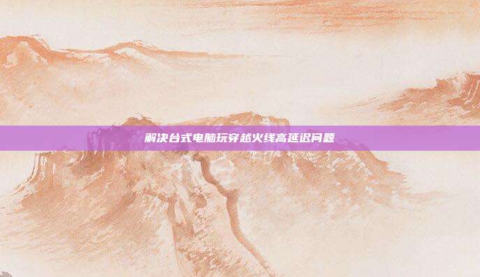 解决台式电脑玩穿越火线高延迟问题