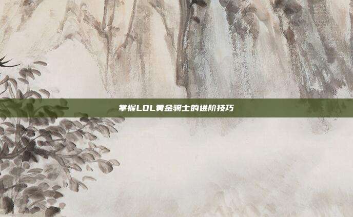 掌握LOL黄金骑士的进阶技巧