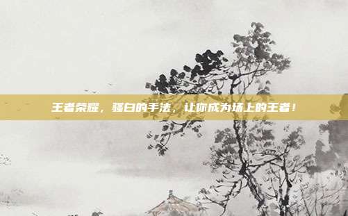 王者荣耀，骚白的手法，让你成为场上的王者！
