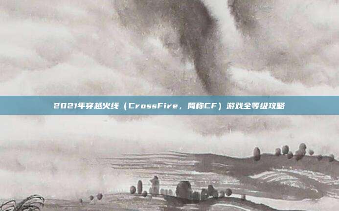 2021年穿越火线（CrossFire，简称CF）游戏全等级攻略
