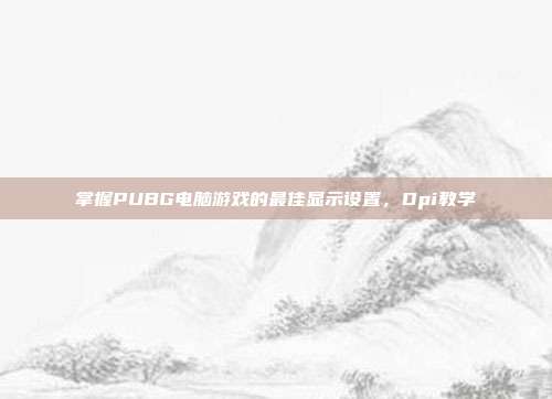 掌握PUBG电脑游戏的最佳显示设置,Dpi教学