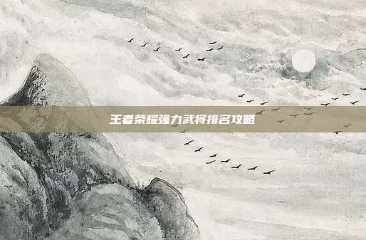 王者荣耀强力武将排名攻略