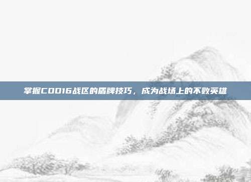 掌握COD16战区的盾牌技巧,成为战场上的不败英雄