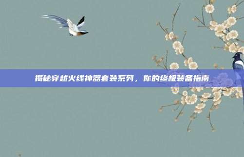 揭秘穿越火线神器套装系列,你的终极装备指南