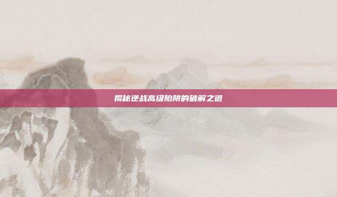 揭秘逆战高级陷阱的破解之道