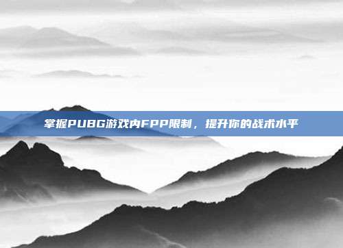 掌握PUBG游戏内FPP限制,提升你的战术水平