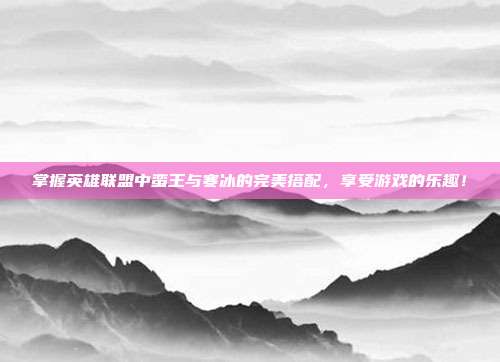 掌握英雄联盟中蛮王与寒冰的完美搭配,享受游戏的乐趣!