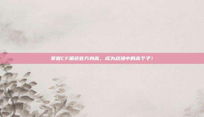 掌握CF角色官方身高,成为战场中的高个子!