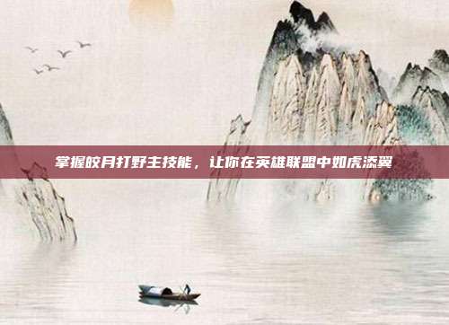 掌握皎月打野主技能,让你在英雄联盟中如虎添翼