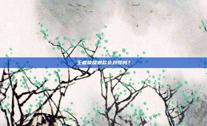 王者荣耀退款会封号吗?
