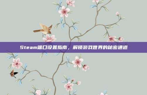Steam端口设置指南，解锁游戏世界的秘密通道