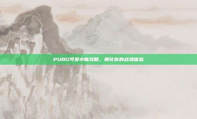 PUBG可爱小熊攻略,萌化你的战场体验