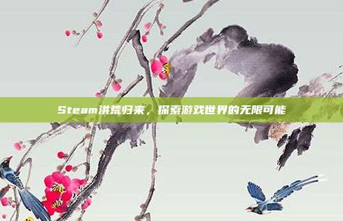 Steam洪荒归来,探索游戏世界的无限可能