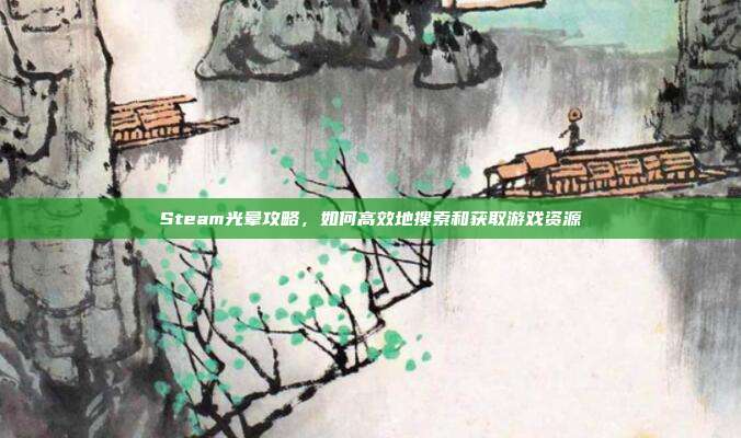 Steam光晕攻略,如何高效地搜索和获取游戏资源