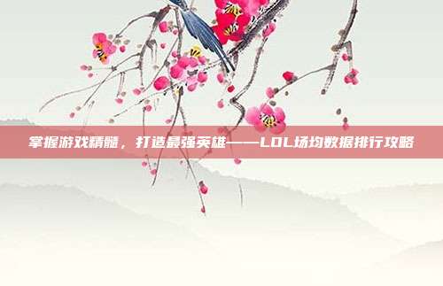 掌握游戏精髓,打造最强英雄——LOL场均数据排行攻略