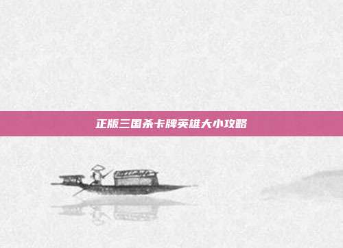 正版三国杀卡牌英雄大小攻略