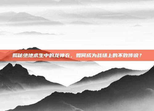 揭秘绝地求生中的龙神衣，如何成为战场上的不败传说？
