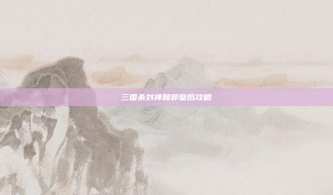 三国杀刘禅和郭皇后攻略