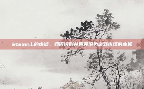 Steam上的废墟,如何识别并避免沦为游戏市场的废墟