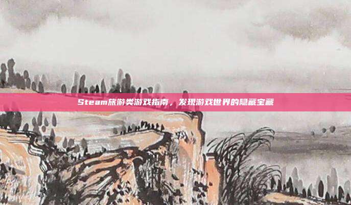 Steam旅游类游戏指南,发现游戏世界的隐藏宝藏