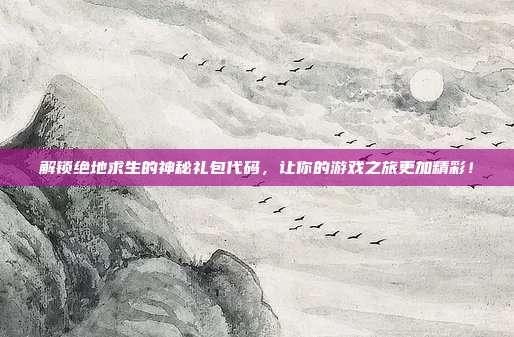 解锁绝地求生的神秘礼包代码,让你的游戏之旅更加精彩!