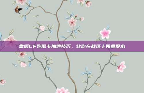 掌握CF跑酷卡加速技巧,让你在战场上如鱼得水