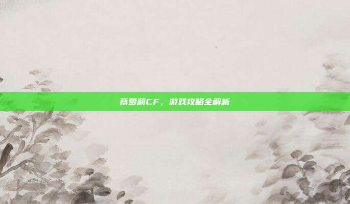 蔡萝莉CF,游戏攻略全解析