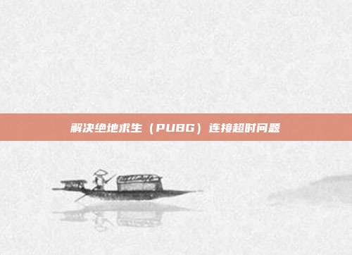 解决绝地求生（PUBG）连接超时问题