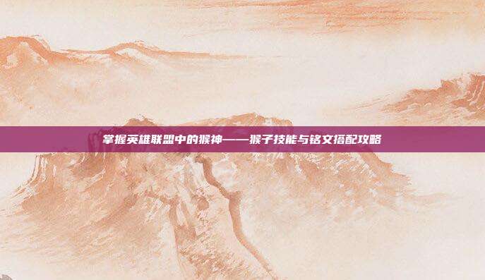 掌握英雄联盟中的猴神——猴子技能与铭文搭配攻略