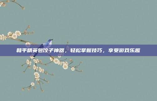 和平精英包饺子神器,轻松掌握技巧,享受游戏乐趣