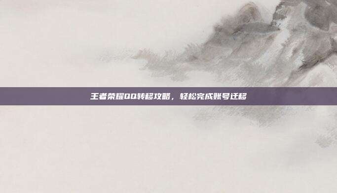 王者荣耀QQ转移攻略,轻松完成账号迁移