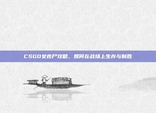 CSGO女丧尸攻略,如何在战场上生存与制胜