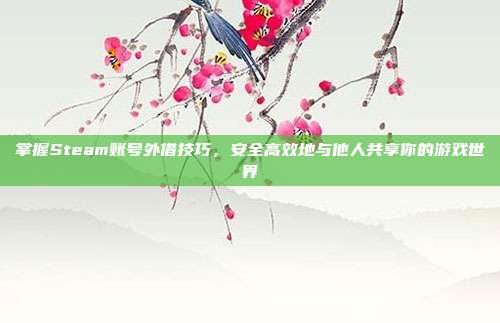 掌握Steam账号外借技巧，安全高效地与他人共享你的游戏世界