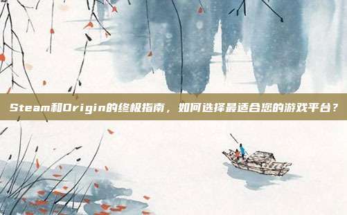 Steam和Origin的终极指南,如何选择最适合您的游戏平台?