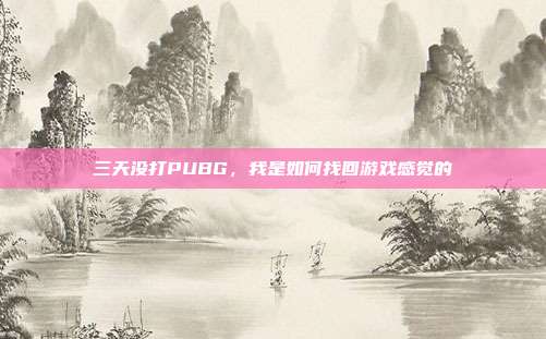 三天没打PUBG,我是如何找回游戏感觉的
