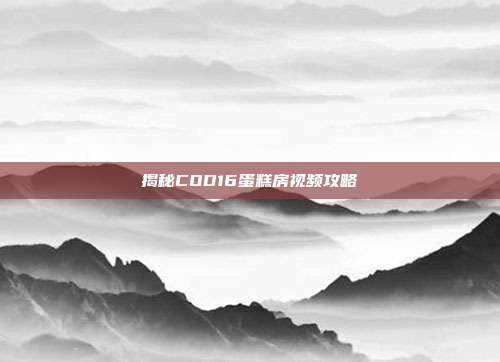 揭秘COD16蛋糕房视频攻略