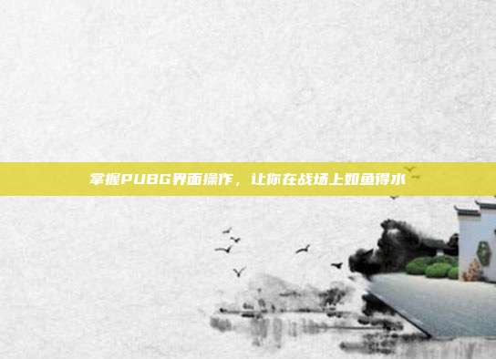 掌握PUBG界面操作,让你在战场上如鱼得水