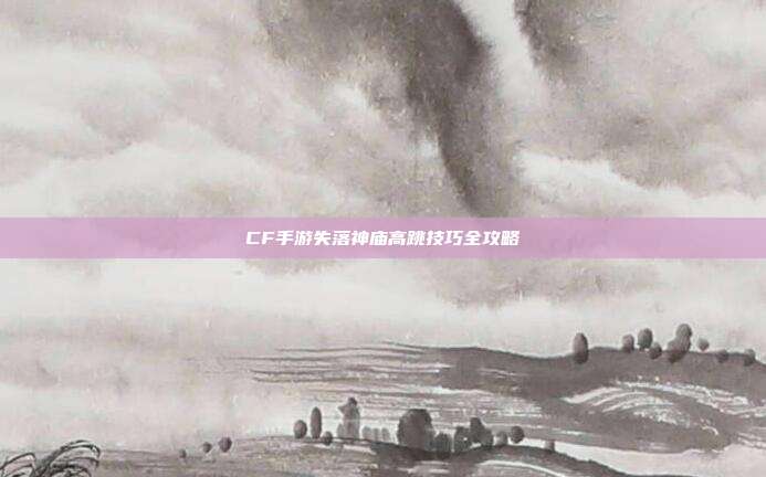 CF手游失落神庙高跳技巧全攻略