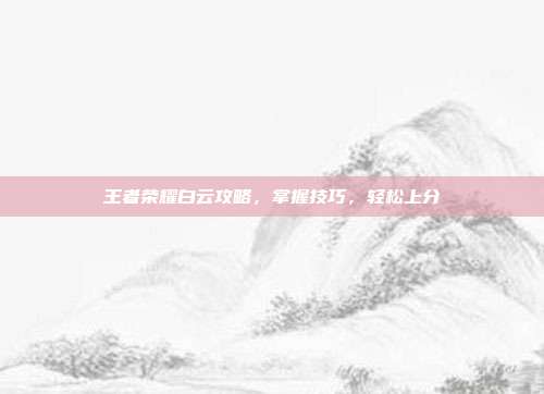 王者荣耀白云攻略,掌握技巧,轻松上分