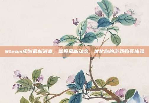 Steam规划最新消息,掌握最新动态,优化你的游戏购买体验