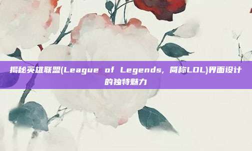 揭秘英雄联盟(League of Legends, 简称LOL)界面设计的独特魅力