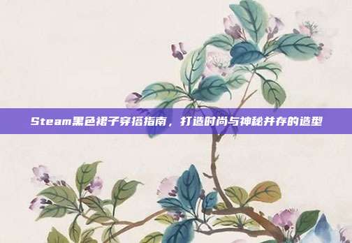 Steam黑色裙子穿搭指南,打造时尚与神秘并存的造型